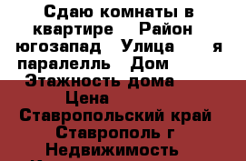 Сдаю комнаты в квартире. › Район ­ югозапад › Улица ­ 45-я паралелль › Дом ­ 3/1 › Этажность дома ­ 9 › Цена ­ 3 000 - Ставропольский край, Ставрополь г. Недвижимость » Квартиры аренда   